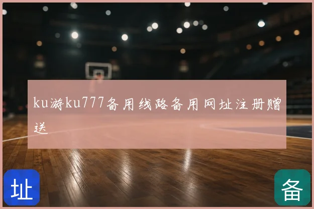 ku游ku777备用线路备用网址注册赠送