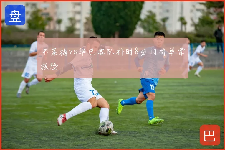 不莱梅vs毕巴客队补时8分门将单掌救险