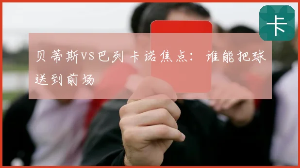 贝蒂斯vs巴列卡诺焦点：谁能把球送到前场